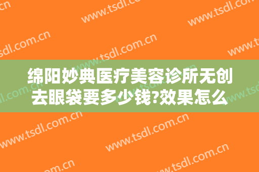 绵阳妙典医疗美容诊所无创去眼袋要多少钱?效果怎么样?