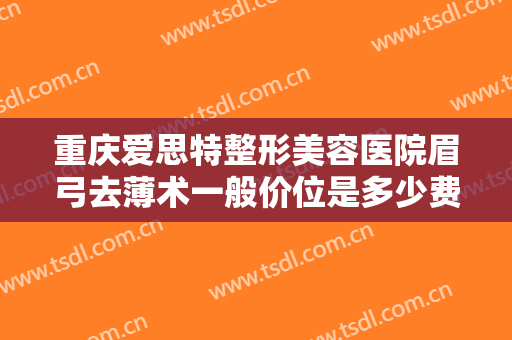 重庆爱思特整形美容医院眉弓去薄术一般价位是多少费用?需要多久恢复?