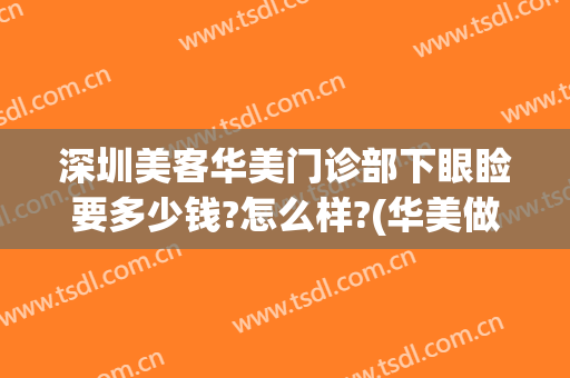 深圳美客华美门诊部下眼睑要多少钱?怎么样?(华美做眼综合多少钱)