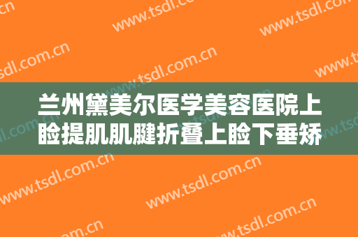 兰州黛美尔医学美容医院上睑提肌肌腱折叠上睑下垂矫正术什么价格?效果怎么样?