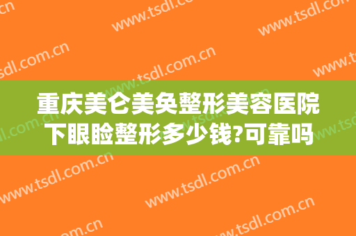 重庆美仑美奂整形美容医院下眼睑整形多少钱?可靠吗?(重庆眼部美容整形医院)