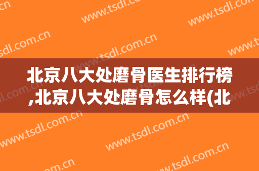 北京八大处磨骨医生排行榜,北京八大处磨骨怎么样(北京八大处磨骨哪个医生好)