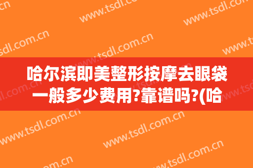 哈尔滨即美整形按摩去眼袋一般多少费用?靠谱吗?(哈尔滨哪家去眼袋手术做的好)