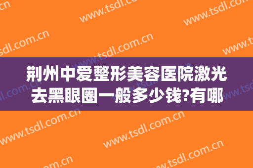 荆州中爱整形美容医院激光去黑眼圈一般多少钱?有哪些优势?(湖北荆州华美整形医院怎么样)