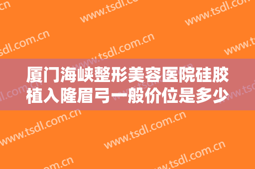 厦门海峡整形美容医院硅胶植入隆眉弓一般价位是多少钱?可靠吗?