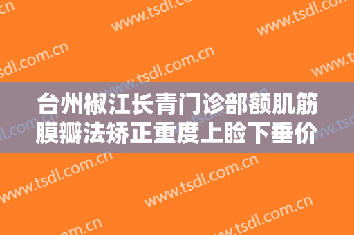 台州椒江长青门诊部额肌筋膜瓣法矫正重度上睑下垂价格多少钱?怎么样?