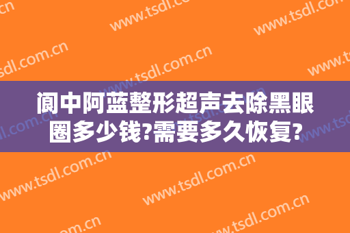 阆中阿蓝整形超声去除黑眼圈多少钱?需要多久恢复?