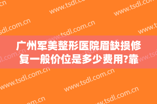 广州军美整形医院眉缺损修复一般价位是多少费用?靠谱吗?(广州军美整形医院怎么样)