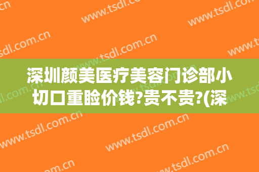 深圳颜美医疗美容门诊部小切口重睑价钱?贵不贵?(深圳美颜整形医院)