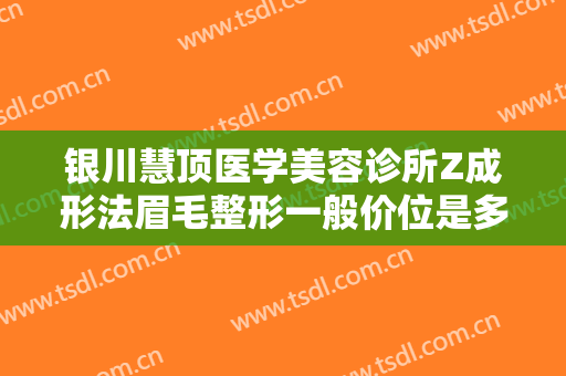 银川慧顶医学美容诊所Z成形法眉毛整形一般价位是多少钱?可靠吗?