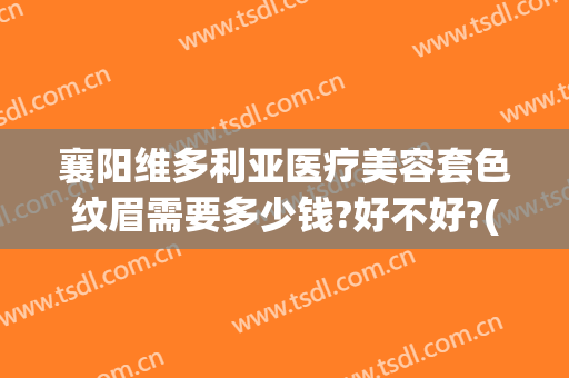 襄阳维多利亚医疗美容套色纹眉需要多少钱?好不好?(襄阳维多利亚整形)