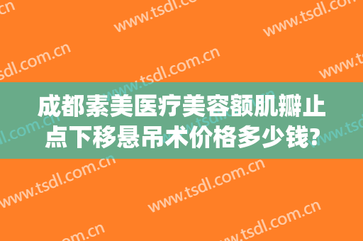 成都素美医疗美容额肌瓣止点下移悬吊术价格多少钱?效果怎么样?(额肌瓣悬吊术费用)