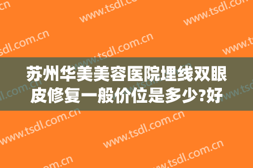 苏州华美美容医院埋线双眼皮修复一般价位是多少?好不好?(苏州华美医院正规吗)