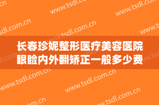 长春珍妮整形医疗美容医院眼睑内外翻矫正一般多少费用?好不好?(长春珍妮整形医院怎么样)