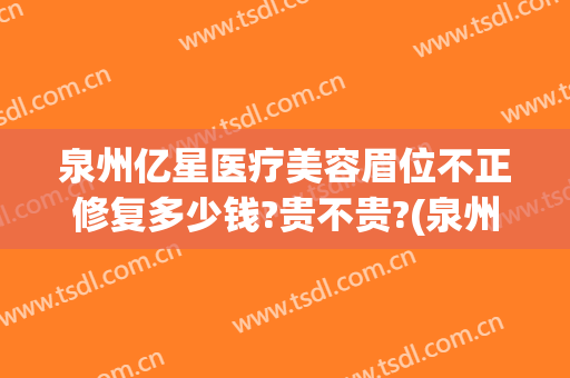 泉州亿星医疗美容眉位不正修复多少钱?贵不贵?(泉州亿星医疗美容医院整形)