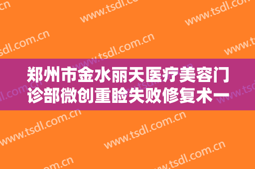 郑州市金水丽天医疗美容门诊部微创重睑失败修复术一般价位是多少?有哪些优势?