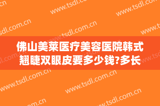 佛山美莱医疗美容医院韩式翘睫双眼皮要多少钱?多长时间恢复?(佛山韩美整形美容医院)