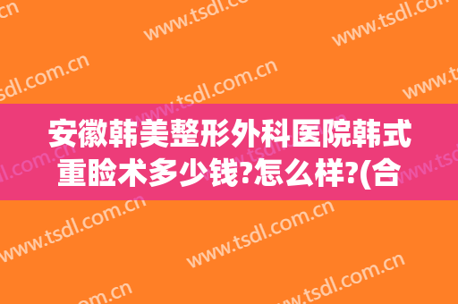 安徽韩美整形外科医院韩式重睑术多少钱?怎么样?(合肥韩美医院整形)