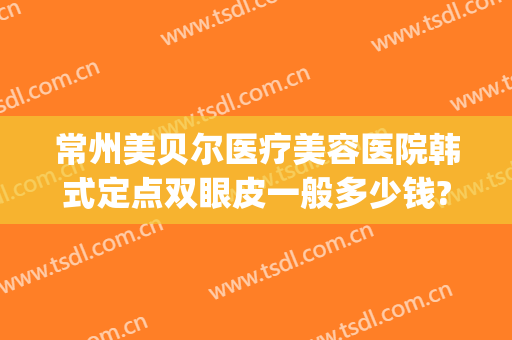 常州美贝尔医疗美容医院韩式定点双眼皮一般多少钱?有哪些优势?(常州美贝尔整形中心)