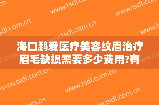 海口鹏爱医疗美容纹眉治疗眉毛缺损需要多少费用?有哪些优势?