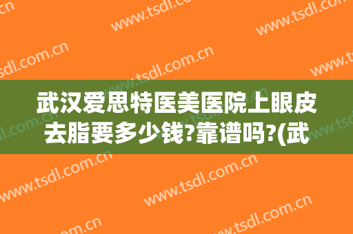 武汉爱思特医美医院上眼皮去脂要多少钱?靠谱吗?(武汉爱思特整容医院)