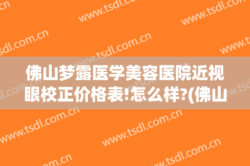 佛山梦露医学美容医院近视眼校正价格表!怎么样?(佛山梦露整形医院)