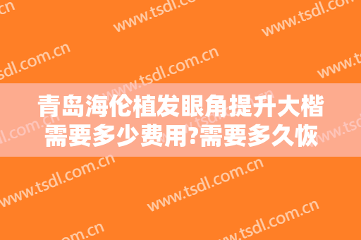 青岛海伦植发眼角提升大楷需要多少费用?需要多久恢复?