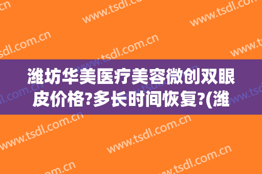 潍坊华美医疗美容微创双眼皮价格?多长时间恢复?(潍坊人民医院割双眼皮多少钱)