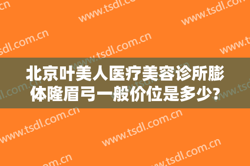 北京叶美人医疗美容诊所膨体隆眉弓一般价位是多少?怎么样?