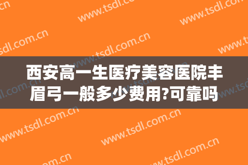 西安高一生医疗美容医院丰眉弓一般多少费用?可靠吗?(西安高一生医疗美容医院简介)
