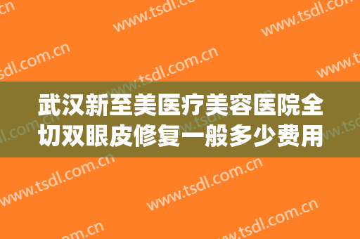 武汉新至美医疗美容医院全切双眼皮修复一般多少费用?怎么样?(武汉新至美美容整形)