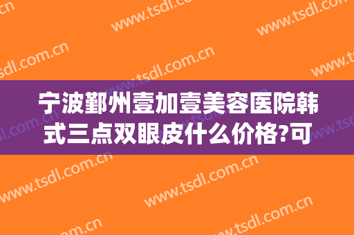 宁波鄞州壹加壹美容医院韩式三点双眼皮什么价格?可靠吗?(宁波壹加医疗美容医院图片)