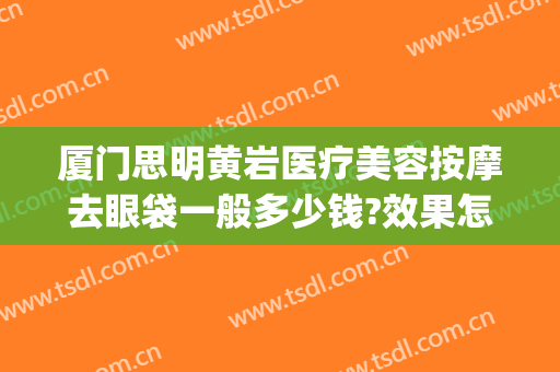 厦门思明黄岩医疗美容按摩去眼袋一般多少钱?效果怎么样?(厦门祛眼袋)