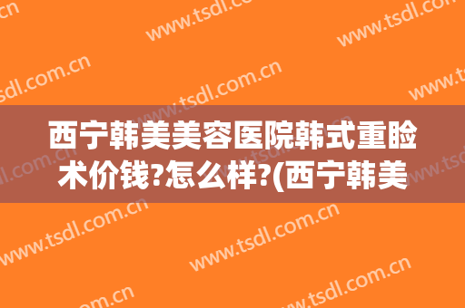 西宁韩美美容医院韩式重睑术价钱?怎么样?(西宁韩美整形美容医院怎么样)