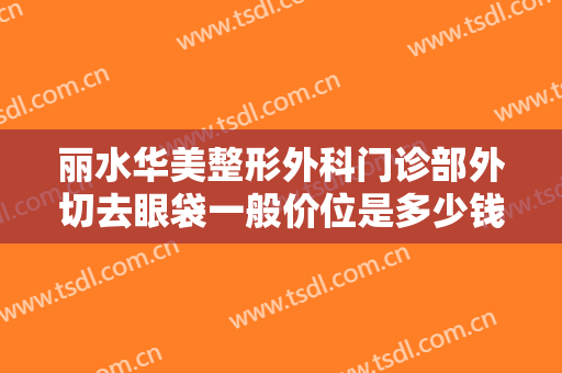 丽水华美整形外科门诊部外切去眼袋一般价位是多少钱?多长时间恢复?