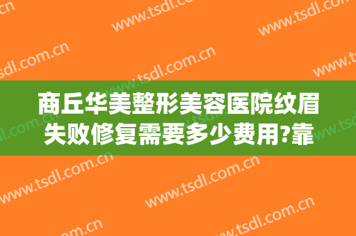 商丘华美整形美容医院纹眉失败修复需要多少费用?靠谱吗?(商丘医美整形美容医院怎么样)