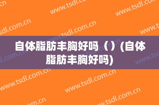 自体脂肪丰胸好吗（）(自体脂肪丰胸好吗)
