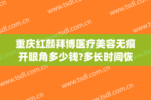重庆红颜拜博医疗美容无痕开眼角多少钱?多长时间恢复?(重庆拜博整形)