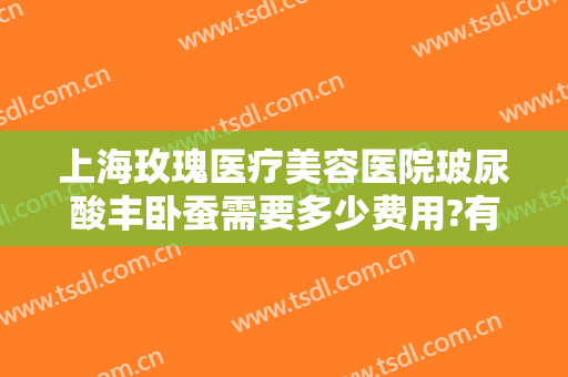 上海玫瑰医疗美容医院玻尿酸丰卧蚕需要多少费用?有哪些优势?