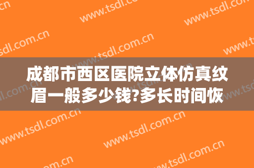 成都市西区医院立体仿真纹眉一般多少钱?多长时间恢复?(成都西区医院美容)
