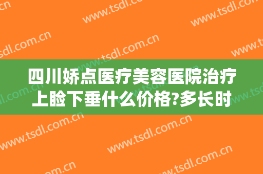 四川娇点医疗美容医院治疗上睑下垂什么价格?多长时间恢复?(四川上睑下垂哪里做得比较好)