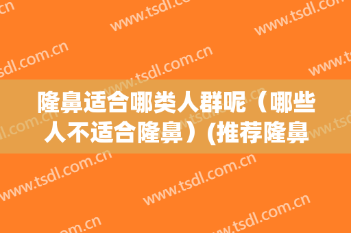 隆鼻适合哪类人群呢（哪些人不适合隆鼻）(推荐隆鼻吗)