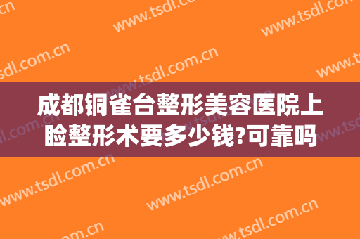 成都铜雀台整形美容医院上睑整形术要多少钱?可靠吗?(铜雀台双眼皮手术)