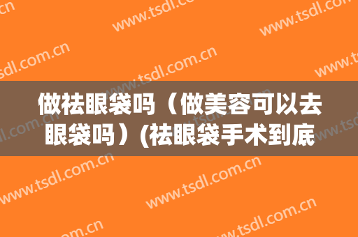 做祛眼袋吗（做美容可以去眼袋吗）(祛眼袋手术到底能不能做)