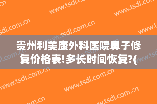 贵州利美康外科医院鼻子修复价格表!多长时间恢复?(贵州省利美康外科医院)