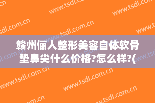 赣州俪人整形美容自体软骨垫鼻尖什么价格?怎么样?(自体软骨垫鼻梁多少钱)