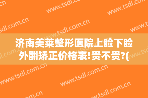 济南美莱整形医院上睑下睑外翻矫正价格表!贵不贵?(上睑下垂矫正美容手术)