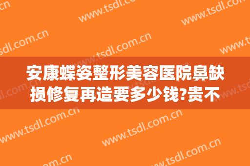安康蝶姿整形美容医院鼻缺损修复再造要多少钱?贵不贵?(安康蝶姿整形可靠吗)