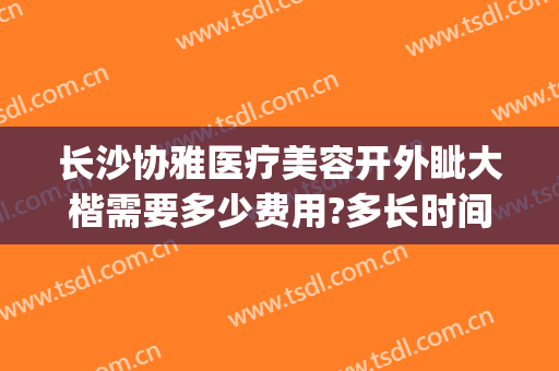长沙协雅医疗美容开外眦大楷需要多少费用?多长时间恢复?(长沙协雅整形美容医院地址)
