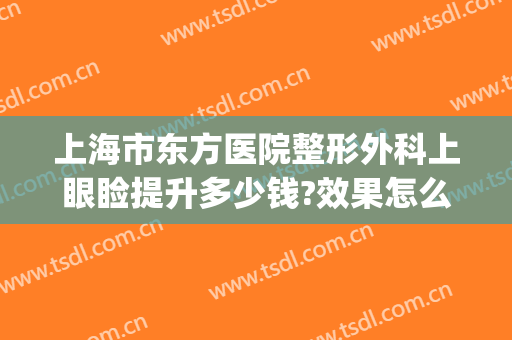 上海市东方医院整形外科上眼睑提升多少钱?效果怎么样?(上海东方医院割双眼皮)